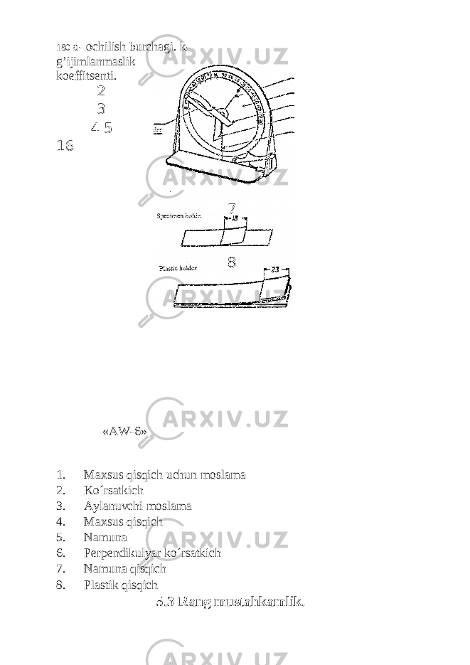 180 a - ochilish burchagi. k- g’ijimlanmaslik koeffitsenti. 2 3 4 5 16 «AW-6» 1. Mахsus qisqich uchun mоslаmа 2. Ko´rsаtkich 3. Аylаnuvchi mоslаmа 4. Mахsus qisqich 5. Nаmunа 6. Pеrpеndikulyar ko´rsаtkich 7. Nаmunа qisqich 8. Plаstik qisqich 5.3 Rang mustahkamlik. 7 8 