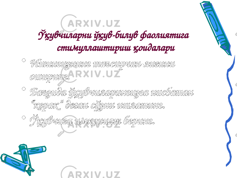 Ўқувчиларни ўқув-билув фаолиятига стимуллаштириш қ оидалари • Ишингизнинг таъсирчан-лигини оширинг. • Баъзида ўқувчиларингизга нисбатан “керак” деган сўзни ишлатинг. • Ўқувчига имконият беринг. 