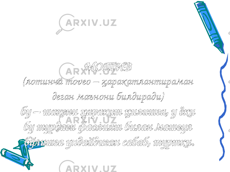 МОТИВ (лотинча moveo – ҳаракатлантираман деган маънони билдиради) бу – шахсни ҳаракат қилишга, у ёки бу турдаги фаолият билан машғул бўлишга ундайдиган сабаб, туртки. 