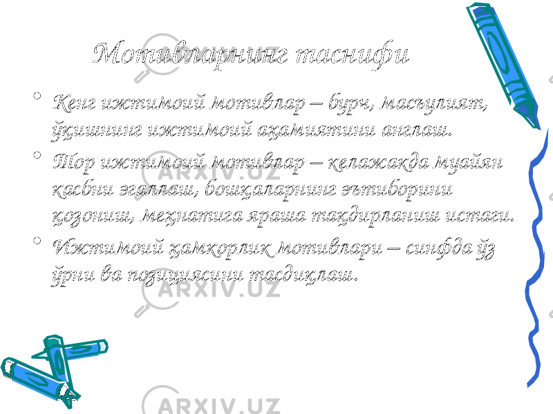 Мотивларнинг таснифи • Кенг ижтимоий мотивлар – бурч, масъулият, ўқишнинг ижтимоий аҳамиятини англаш. • Тор ижтимоий мотивлар – келажакда муайян касбни эгаллаш, бошқаларнинг эътиборини қозониш, меҳнатига яраша тақдирланиш истаги. • Ижтимоий ҳамкорлик мотивлари – синфда ўз ўрни ва позициясини тасдиқлаш. 