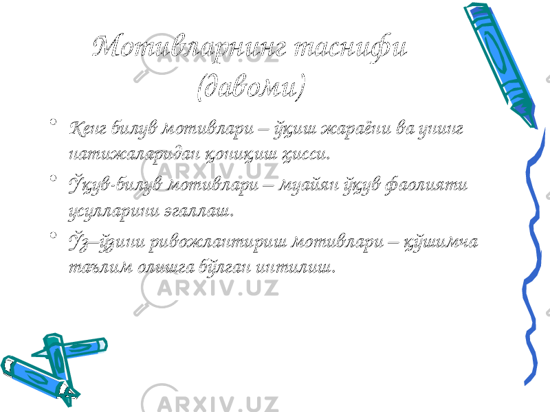 Мотивларнинг таснифи (давоми) • Кенг билув мотивлари – ўқиш жараёни ва унинг натижаларидан қониқиш ҳисси. • Ўқув-билув мотивлари – муайян ўқув фаолияти усулларини эгаллаш. • Ўз–ўзини ривожлантириш мотивлари – қўшимча таълим олишга бўлган интилиш. 