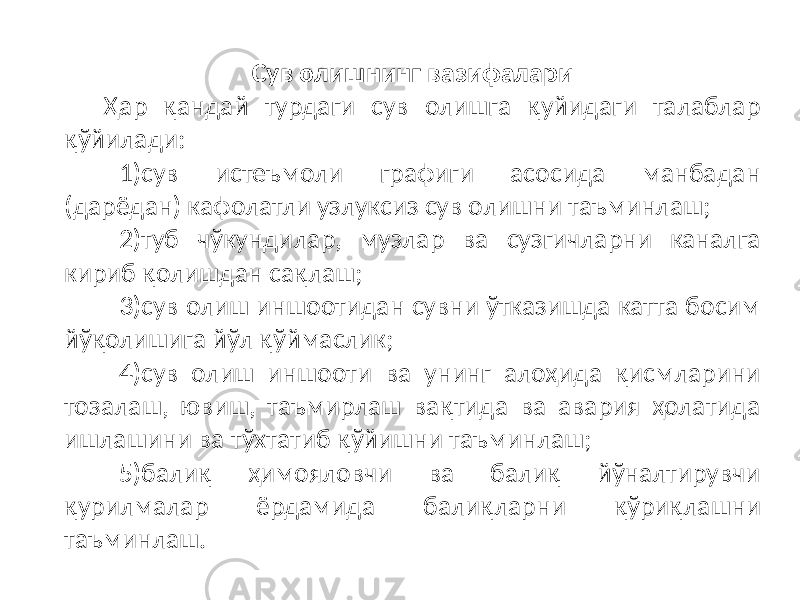 Сув олишнинг вазифалари Ҳар қандай турдаги сув олишга қуйидаги талаблар қўйилади: 1) сув истеъмоли графиги асосида манбадан (дарёдан) кафолатли узлуксиз сув олишни таъминлаш; 2) туб чўкундилар, музлар ва сузгичларни каналга кириб қолишдан сақлаш; 3) сув олиш иншоотидан сувни ўтказишда катта босим йўқолишига йўл қўймаслик; 4) сув олиш иншооти ва унинг алоҳида қисмларини тозалаш, ювиш, таъмирлаш вақтида ва авария ҳолатида ишлашини ва тўхтатиб қўйишни таъминлаш; 5) балиқ ҳимояловчи ва балиқ йўналтирувчи қурилмалар ёрдамида балиқларни қўриқлашни таъминлаш. 