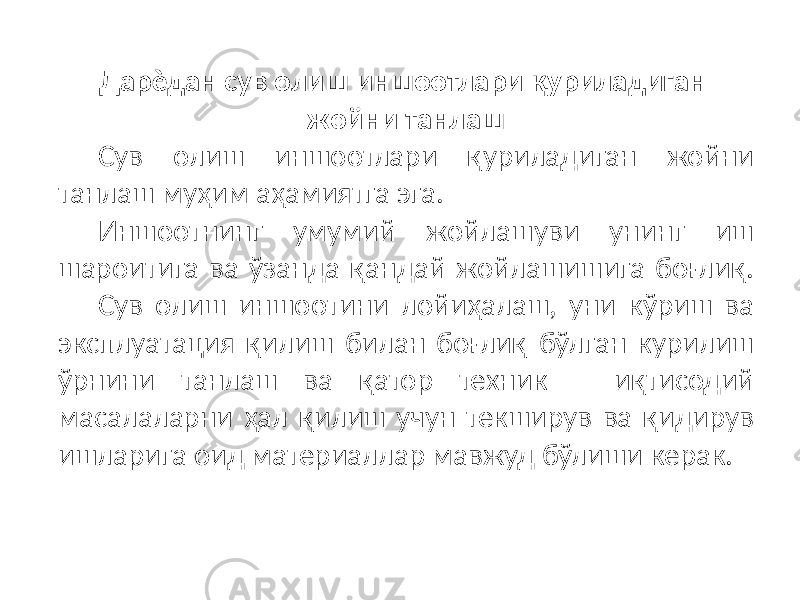 Дарѐдан сув олиш иншоотлари қуриладиган жойни танлаш Сув олиш иншоотлари қуриладиган жойни танлаш муҳим аҳамиятга эга. Иншоотнинг умумий жойлашуви унинг иш шароитига ва ўзанда қандай жойлашишига боғлиқ. Сув олиш иншоотини лойиҳалаш, уни кўриш ва эксплуатация қилиш билан боғлиқ бўлган курилиш ўрнини танлаш ва қатор техник – иқтисодий масалаларни ҳал қилиш учун текширув ва қидирув ишларига оид материаллар мавжуд бўлиши керак. 