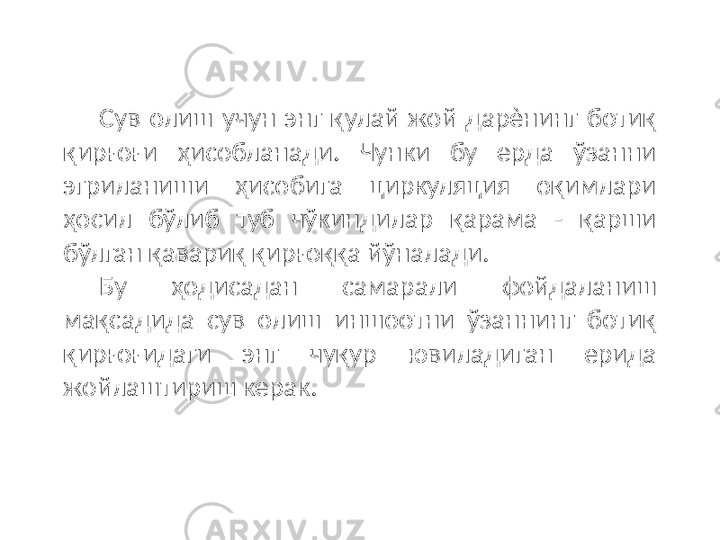 Сув олиш учун энг қулай жой дарѐнинг ботиқ қирғоғи ҳисобланади. Чунки бу ерда ўзанни эгриланиши ҳисобига циркуляция оқимлари ҳосил бўлиб туб чўкиндилар қарама - қарши бўлган қавариқ қирғоққа йўналади. Бу ҳодисадан самарали фойдаланиш мақсадида сув олиш иншоотни ўзаннинг ботиқ қирғоғидаги энг чуқур ювиладиган ерида жойлаштириш керак. 