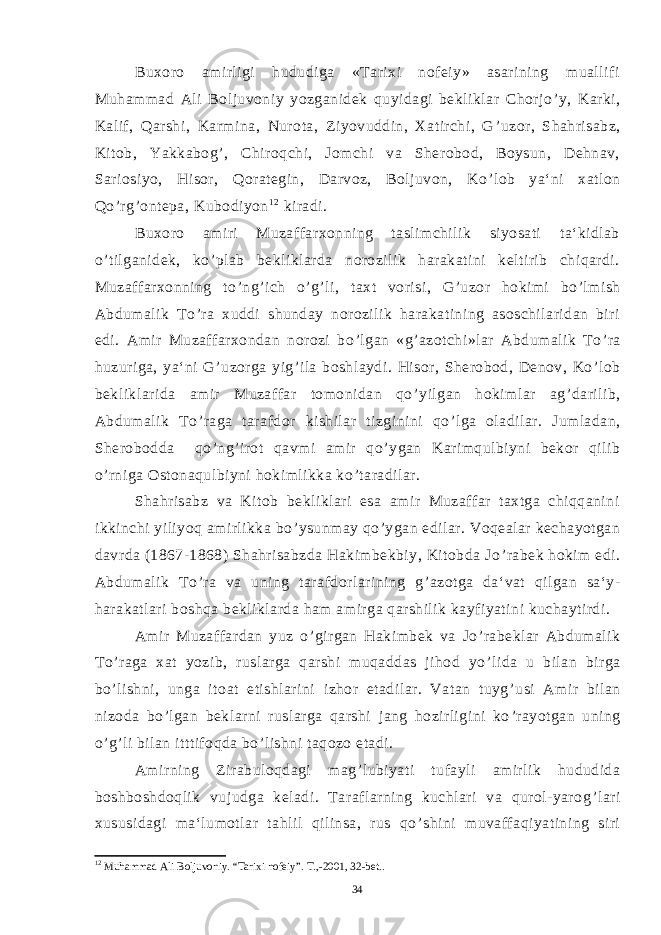 Buxoro amirligi hududiga «Tarixi nofeiy» asarining muallifi Muhammad Ali Boljuvoniy yozganidek quyidagi bekliklar Chorjo ’ y, Karki, Kalif, Qarshi, Karmina, Nurota, Ziyovuddin, Xatirchi, G ’ uzor, Shahrisabz, Kitob, Yakkabog ’ , Chiroqchi, Jomchi va Sherobod, Boysun, Dehnav, Sariosiyo, Hisor, Qorategin, Darvoz, Boljuvon, Ko ’ lob ya‘ni xatlon Qo ’ rg ’ ontepa, Kubodiyon 1 2 kiradi. Buxoro amiri Muzaffarxonning taslimchilik siyosati ta‘kidlab o ’ tilganidek, ko ’ plab bekliklarda norozilik harakatini keltirib chiqardi. Muzaffarxonning to ’ ng ’ ich o ’ g ’ li, taxt vorisi, G ’ uzor hokimi bo ’ lmish Abdumalik To ’ ra xuddi shunday norozilik harakatining asoschilaridan biri edi. Amir Muzaffarxondan norozi bo ’ lgan «g ’ azotchi»lar Abdumalik To ’ ra huzuriga, ya‘ni G ’ uzorga yig ’ ila boshlaydi. Hisor, Sherobod, Denov, Ko ’ lob bekliklarida amir Muzaffar tomonidan qo ’ yilgan hokimlar ag ’ darilib, Abdumalik To ’ raga tarafdor kishilar tizginini qo ’ lga oladilar. Jumladan, Sherobodda qo ’ ng ’ irot qavmi amir qo ’ ygan Karimqulbiyni bekor qilib o ’ rniga Ostonaqulbiyni hokimlikka ko ’ taradilar. Shahrisabz va Kitob bekliklari esa amir Muzaffar taxtga chiqqanini ikkinchi yiliyoq amirlikka bo ’ ysunmay qo ’ ygan edilar. Voqealar kechayotgan davrda (1867-1868) Shahrisabzda Hakimbekbiy, Kitobda Jo ’ rabek hokim edi. Abdumalik To ’ ra va uning tarafdorlarining g ’ azotga da‘vat qilgan sa‘y- harakatlari boshqa bekliklarda ham amirga qarshilik kayfiyatini kuchaytirdi. Amir Muzaffardan yuz o ’ girgan Hakimbek va Jo ’ rabeklar Abdumalik To ’ raga xat yozib, ruslarga qarshi muqaddas jihod yo ’ lida u bilan birga bo ’ lishni, unga itoat etishlarini izhor etadilar. Vatan tuyg ’ usi Amir bilan nizoda bo ’ lgan beklarni ruslarga qarshi jang hozirligini ko ’ rayotgan uning o ’ g ’ li bilan itttifoqda bo ’ lishni taqozo etadi. Amirning Zirabuloqdagi mag ’ lubiyati tufayli amirlik hududida boshboshdoqlik vujudga keladi. Taraflarning kuchlari va qurol-yarog ’ lari xususidagi ma‘lumotlar tahlil qilinsa, rus qo ’ shini muvaffaqiyatining siri 12 Muhammad Ali Boljuvoniy. “Tarixi nofeiy”. Т.,-2001, 32-bet.. 34 