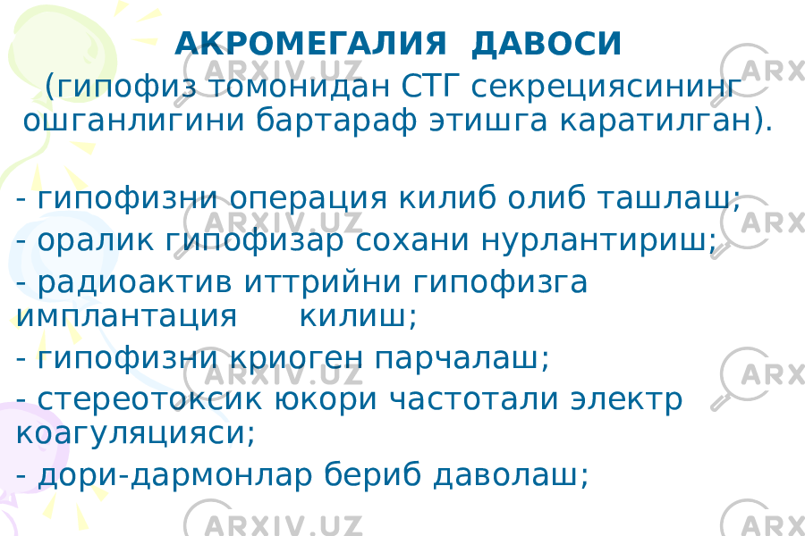 АКРОМЕГАЛИЯ ДАВОСИ (гипофиз томонидан СТГ секрециясининг ошганлигини бартараф этишга каратилган). - гипофизни операция килиб олиб ташлаш; - оралик гипофизар соxани нурлантириш; - радиоактив иттрийни гипофизга имплантация килиш; - гипофизни криоген парчалаш; - стереотоксик юкори частотали электр коагуляцияси; - дори-дармонлар бериб даволаш; 