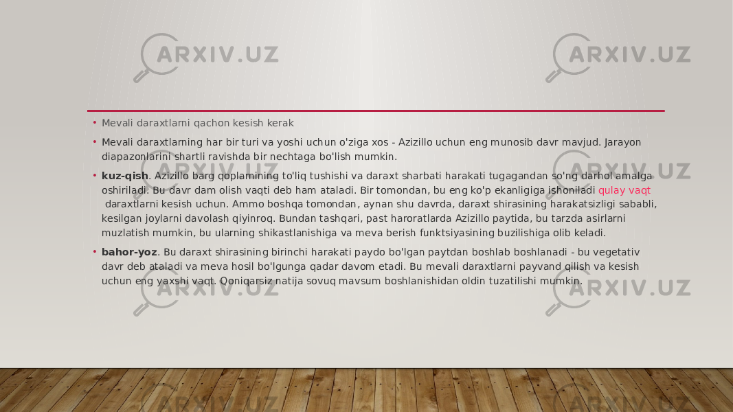 • Mevali daraxtlarni qachon kesish kerak • Mevali daraxtlarning har bir turi va yoshi uchun o&#39;ziga xos - Azizillo uchun eng munosib davr mavjud. Jarayon diapazonlarini shartli ravishda bir nechtaga bo&#39;lish mumkin. • kuz-qish . Azizillo barg qoplamining to&#39;liq tushishi va daraxt sharbati harakati tugagandan so&#39;ng darhol amalga oshiriladi. Bu davr dam olish vaqti deb ham ataladi. Bir tomondan, bu eng ko&#39;p ekanligiga ishoniladi  qulay vaqt  daraxtlarni kesish uchun. Ammo boshqa tomondan, aynan shu davrda, daraxt shirasining harakatsizligi sababli, kesilgan joylarni davolash qiyinroq. Bundan tashqari, past haroratlarda Azizillo paytida, bu tarzda asirlarni muzlatish mumkin, bu ularning shikastlanishiga va meva berish funktsiyasining buzilishiga olib keladi. • bahor-yoz . Bu daraxt shirasining birinchi harakati paydo bo&#39;lgan paytdan boshlab boshlanadi - bu vegetativ davr deb ataladi va meva hosil bo&#39;lgunga qadar davom etadi. Bu mevali daraxtlarni payvand qilish va kesish uchun eng yaxshi vaqt. Qoniqarsiz natija sovuq mavsum boshlanishidan oldin tuzatilishi mumkin. 