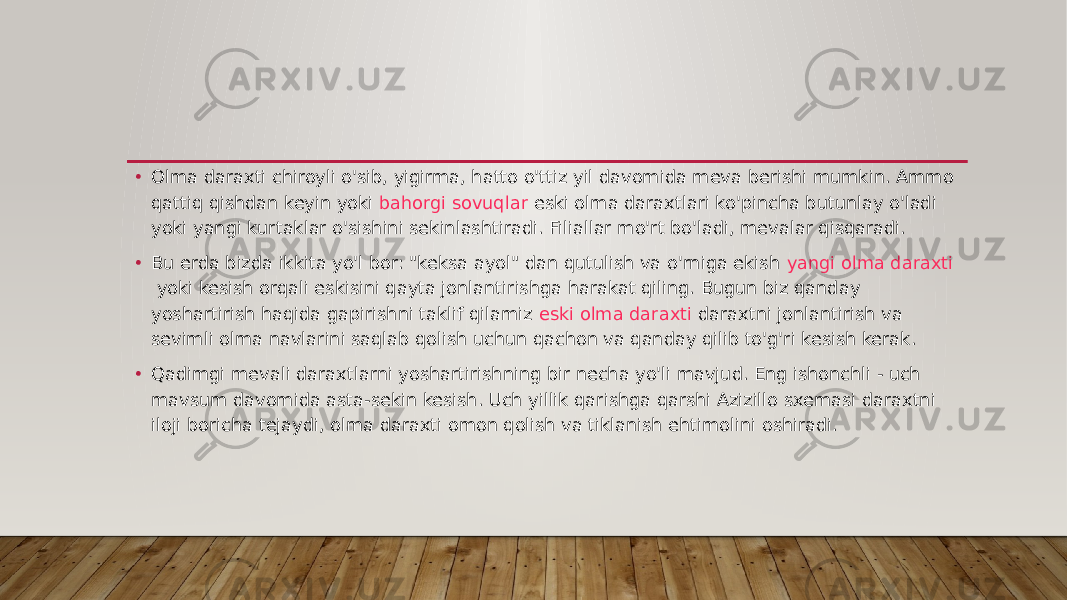 • Olma daraxti chiroyli o&#39;sib, yigirma, hatto o&#39;ttiz yil davomida meva berishi mumkin. Ammo qattiq qishdan keyin yoki  bahorgi sovuqlar  eski olma daraxtlari ko&#39;pincha butunlay o&#39;ladi yoki yangi kurtaklar o&#39;sishini sekinlashtiradi. Filiallar mo&#39;rt bo&#39;ladi, mevalar qisqaradi. • Bu erda bizda ikkita yo&#39;l bor: &#34;keksa ayol&#34; dan qutulish va o&#39;rniga ekish  yangi olma daraxti  yoki kesish orqali eskisini qayta jonlantirishga harakat qiling. Bugun biz qanday yoshartirish haqida gapirishni taklif qilamiz  eski olma daraxti  daraxtni jonlantirish va sevimli olma navlarini saqlab qolish uchun qachon va qanday qilib to&#39;g&#39;ri kesish kerak. • Qadimgi mevali daraxtlarni yoshartirishning bir necha yo&#39;li mavjud. Eng ishonchli - uch mavsum davomida asta-sekin kesish. Uch yillik qarishga qarshi Azizillo sxemasi daraxtni iloji boricha tejaydi, olma daraxti omon qolish va tiklanish ehtimolini oshiradi. 