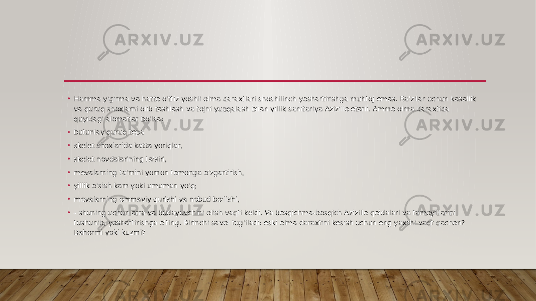 • Hamma yigirma va hatto o&#39;ttiz yoshli olma daraxtlari shoshilinch yoshartirishga muhtoj emas. Ba&#39;zilar uchun kasallik va quruq shoxlarni olib tashlash va tojni yupqalash bilan yillik sanitariya Azizillo etarli. Ammo olma daraxtida quyidagi alomatlar bo&#39;lsa: • butunlay quruq tepa • skelet shoxlarida katta yoriqlar, • skelet novdalarining ta&#39;siri, • mevalarning ta&#39;mini yomon tomonga o&#39;zgartirish, • yillik o&#39;sish kam yoki umuman yo&#39;q; • mevalarning ommaviy qurishi va nobud bo&#39;lishi, • - shuning uchun arra va budayuvchini olish vaqti keldi. Va bosqichma-bosqich Azizillo qoidalari va tamoyillarini tushunib, yoshartirishga o&#39;ting. Birinchi savol tug&#39;iladi: eski olma daraxtini kesish uchun eng yaxshi vaqt qachon? Bahormi yoki kuzmi? 