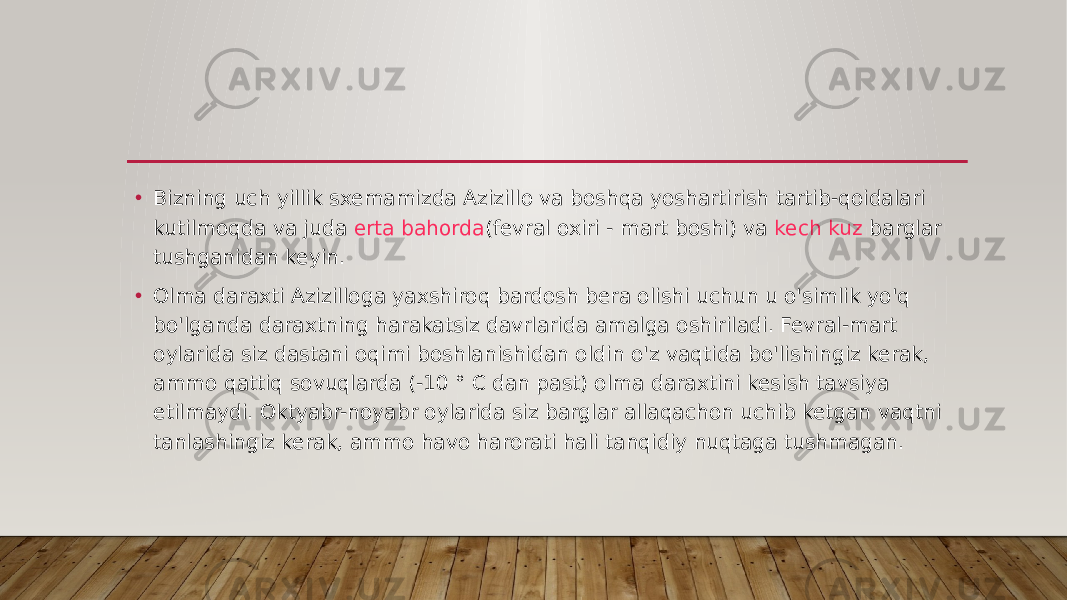 • Bizning uch yillik sxemamizda Azizillo va boshqa yoshartirish tartib-qoidalari kutilmoqda va juda  erta bahorda (fevral oxiri - mart boshi) va  kech kuz  barglar tushganidan keyin. • Olma daraxti Azizilloga yaxshiroq bardosh bera olishi uchun u o&#39;simlik yo&#39;q bo&#39;lganda daraxtning harakatsiz davrlarida amalga oshiriladi. Fevral-mart oylarida siz dastani oqimi boshlanishidan oldin o&#39;z vaqtida bo&#39;lishingiz kerak, ammo qattiq sovuqlarda (-10 ° C dan past) olma daraxtini kesish tavsiya etilmaydi. Oktyabr-noyabr oylarida siz barglar allaqachon uchib ketgan vaqtni tanlashingiz kerak, ammo havo harorati hali tanqidiy nuqtaga tushmagan. 