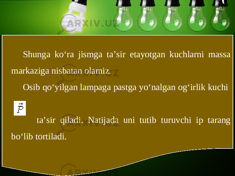 Shunga ko‘ra jismga ta’sir etayotgan kuchlarni massa markaziga nisbatan olamiz. Osib qo‘yilgan lampaga pastga yo‘nalgan og‘irlik kuchi ta’sir qiladi. Natijada uni tutib turuvchi ip tarang bo‘lib tortiladi. 