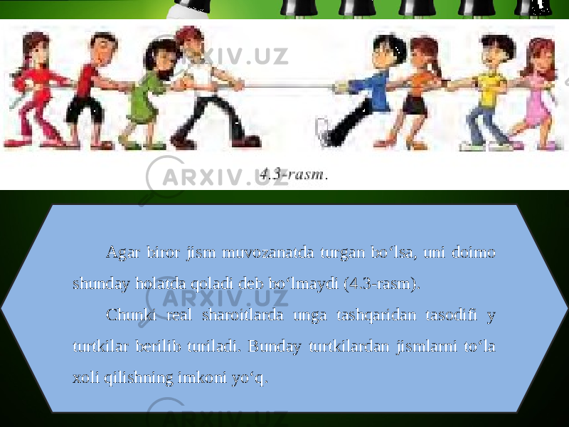 Agar biror jism muvozanatda turgan bo‘lsa, uni doimo shunday holatda qoladi deb bo‘lmaydi (4.3-rasm). Chunki real sharoitlarda unga tashqaridan tasodifi y turtkilar berilib turiladi. Bunday turtkilardan jismlarni to‘la xoli qilishning imkoni yo‘q. 