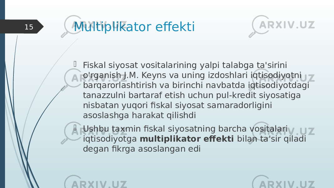 Multiplikator effekti  Fiskal siyosat vositalarining yalpi talabga ta&#39;sirini o&#39;rganish J.M. Keyns va uning izdoshlari iqtisodiyotni barqarorlashtirish va birinchi navbatda iqtisodiyotdagi tanazzulni bartaraf etish uchun pul-kredit siyosatiga nisbatan yuqori fiskal siyosat samaradorligini asoslashga harakat qilishdi  Ushbu taxmin fiskal siyosatning barcha vositalari iqtisodiyotga multiplikator effekti bilan ta&#39;sir qiladi degan fikrga asoslangan edi15 