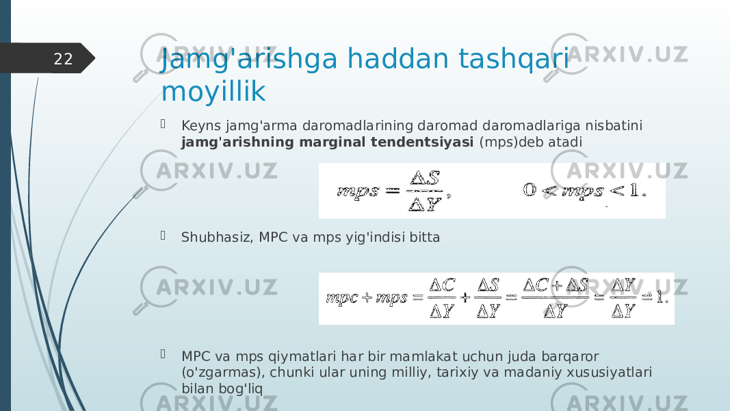 Jamg&#39;arishga haddan tashqari moyillik  Keyns jamg&#39;arma daromadlarining daromad daromadlariga nisbatini jamg&#39;arishning marginal tendentsiyasi (mps)deb atadi  Shubhasiz, MPC va mps yig&#39;indisi bitta  MPC va mps qiymatlari har bir mamlakat uchun juda barqaror (o&#39;zgarmas), chunki ular uning milliy, tarixiy va madaniy xususiyatlari bilan bog&#39;liq22 