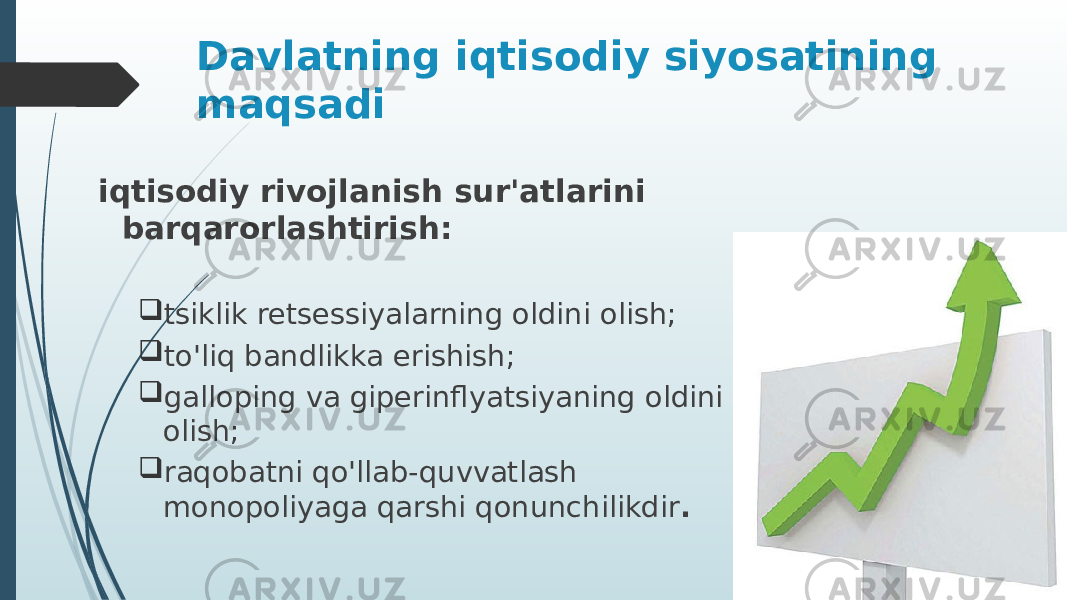 Davlatning iqtisodiy siyosatining maqsadi iqtisodiy rivojlanish sur&#39;atlarini barqarorlashtirish:  tsiklik retsessiyalarning oldini olish;  to&#39;liq bandlikka erishish;  galloping va giperinflyatsiyaning oldini olish;  raqobatni qo&#39;llab-quvvatlash monopoliyaga qarshi qonunchilikdir . 