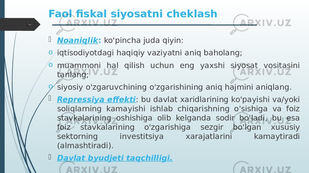 Faol fiskal siyosatni cheklash  Noaniqlik : ko&#39;pincha juda qiyin: o iqtisodiyotdagi haqiqiy vaziyatni aniq baholang; o muammoni hal qilish uchun eng yaxshi siyosat vositasini tanlang; o siyosiy o&#39;zgaruvchining o&#39;zgarishining aniq hajmini aniqlang.  Repressiya effekti : bu davlat xaridlarining ko&#39;payishi va/yoki soliqlarning kamayishi ishlab chiqarishning o&#39;sishiga va foiz stavkalarining oshishiga olib kelganda sodir bo&#39;ladi, bu esa foiz stavkalarining o&#39;zgarishiga sezgir bo&#39;lgan xususiy sektorning investitsiya xarajatlarini kamaytiradi (almashtiradi).  Davlat byudjeti taqchilligi.30 