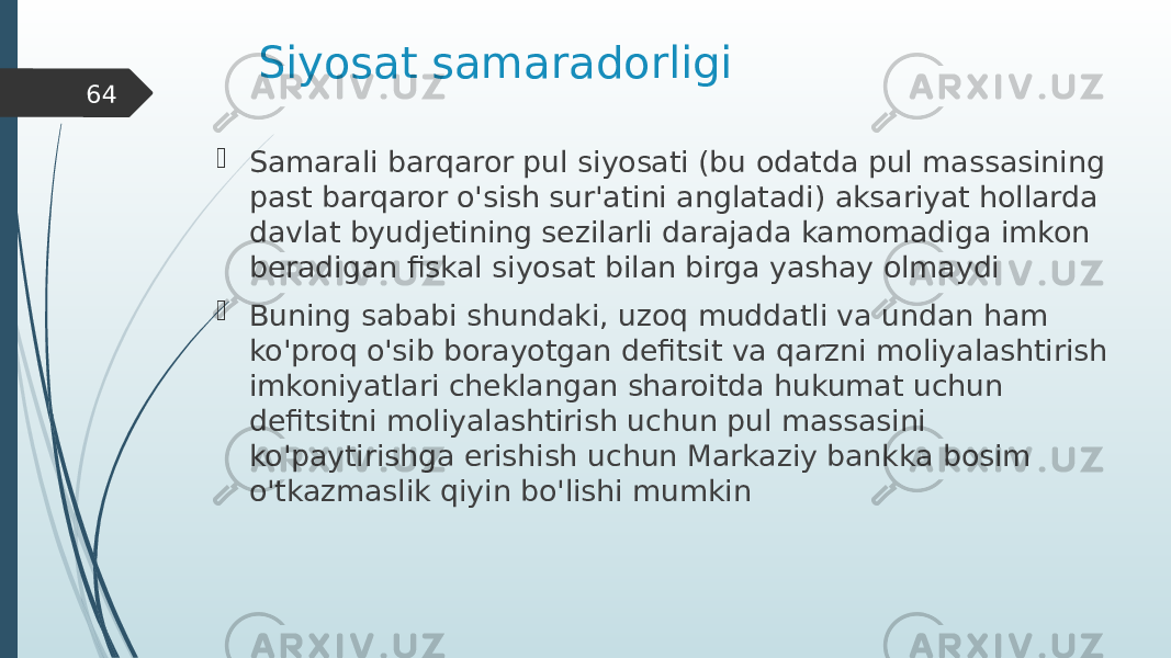 Siyosat samaradorligi  Samarali barqaror pul siyosati (bu odatda pul massasining past barqaror o&#39;sish sur&#39;atini anglatadi) aksariyat hollarda davlat byudjetining sezilarli darajada kamomadiga imkon beradigan fiskal siyosat bilan birga yashay olmaydi  Buning sababi shundaki, uzoq muddatli va undan ham ko&#39;proq o&#39;sib borayotgan defitsit va qarzni moliyalashtirish imkoniyatlari cheklangan sharoitda hukumat uchun defitsitni moliyalashtirish uchun pul massasini ko&#39;paytirishga erishish uchun Markaziy bankka bosim o&#39;tkazmaslik qiyin bo&#39;lishi mumkin64 