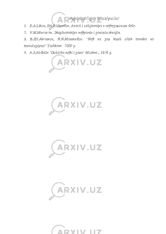 Foydalanilgan adabiyotlar 1. E.A.Likov, SH.X.Umedov. Avarii i oslojneniya v neftegazovom dele. 2. V.M.Murav&#39;ev. Э kspluatatsiya neftyanix i gavovix skvajin. 3. B.SH.Akramov, N.N.Maxmudov. &#34;Neft va gaz kazib olish texnika va texnologiyasi&#34; Toshkent - 2002 y. 4. A.S.Abdulin &#34;Dobicha nefti i gaza&#34; Moskva , 1976 g. 