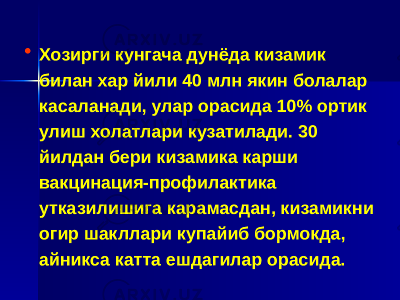 • Хозирги кунгача дунёда кизамик билан хар йили 40 млн якин болалар касаланади, улар орасида 10% ортик улиш холатлари кузатилади. 30 йилдан бери кизамика карши вакцинация-профилактика утказилишига карамасдан, кизамикни огир шакллари купайиб бормокда, айникса катта ешдагилар орасида. 