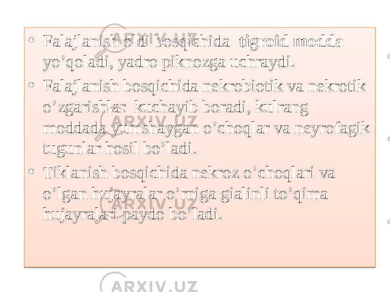 • Falajlanish oldi bosqichida tigroid modda yo’qoladi, yadro piknozga uchraydi. • Falajlanish bosqichida nekrobiotik va nekrotik o’zgarishlar kuchayib boradi, kulrang moddada yumshaygan o’choqlar va neyrofagik tugunlar hosil bo’ladi. • Tiklanish bosqichida nekroz o’choqlari va o’lgan hujayralar o’rniga gialinli to’qima hujayralari paydo bo’ladi.01 32141114 0A0810 0D 01 32141114 01 10 030E 01 33 01 19 