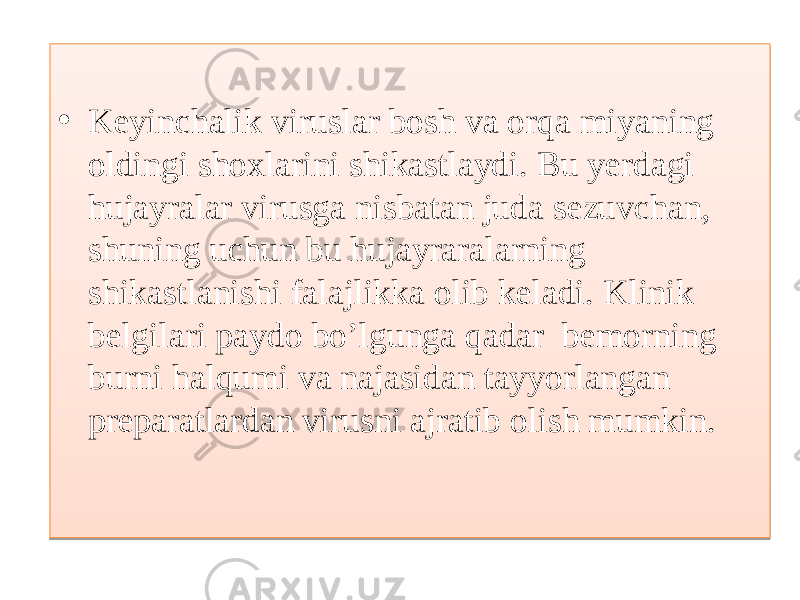 • Keyinchalik viruslar bosh va orqa miyaning oldingi shoxlarini shikastlaydi. Bu yerdagi hujayralar virusga nisbatan juda sezuvchan, shuning uchun bu hujayraralarning shikastlanishi falajlikka olib keladi. Klinik belgilari paydo bo’lgunga qadar bemorning burni halqumi va najasidan tayyorlangan preparatlardan virusni ajratib olish mumkin. 01 20 01 19 0B 0B 15 15 25 