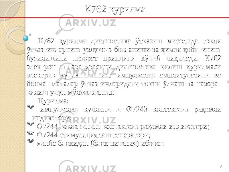 8К762 қурилма диагностика ўтказиш мисолида токли ўтказгичларнинг узлуксиз боғланиши ва ҳимоя қобиғининг бузилишини назорат принципи кўриб чиқилади. К762 электрон аппаратурасини диагностика қилиш қурилмаси электрик кучланишининг импульслар амплитудасини ва босма платалар ўтказгичларидаги токни ўлчаш ва назорат қилиш учун мўлжалланган. Қурилма:  импульслар кучланиши Ф7243 контактсиз рақамли индикатори;  Ф7244 токларининг контактсиз рақамли индикатори;  Ф7244 стимуляциялаш генератори;  манба блокидан (блок питания) иборат. К762 қурилма 