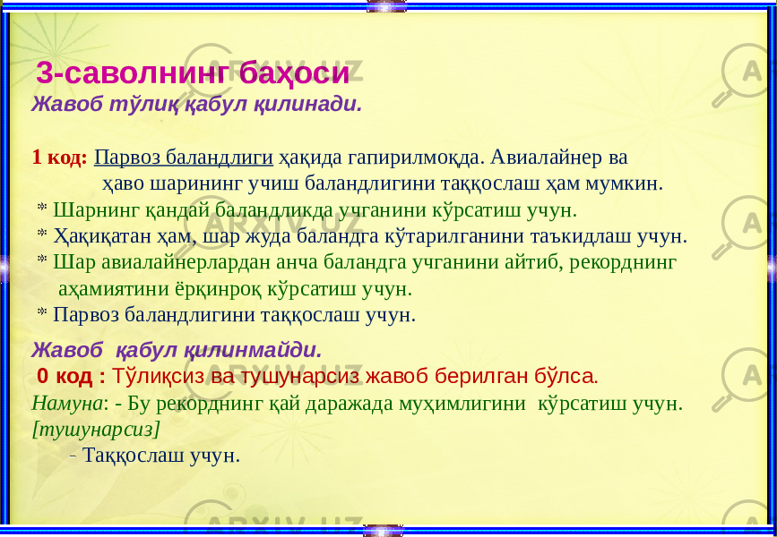  3-саволнинг баҳоси Жавоб тўлиқ қабул қилинади. 1 код: Парвоз баландлиги ҳақида гапирилмоқда. Авиалайнер ва ҳаво шарининг учиш баландлигини таққослаш ҳам мумкин. * Шарнинг қандай баландликда учганини кўрсатиш учун. * Ҳақиқатан ҳам, шар жуда баландга кўтарилганини таъкидлаш учун. * Шар авиалайнерлардан анча баландга учганини айтиб, рекорднинг аҳамиятини ёрқинроқ кўрсатиш учун. * Парвоз баландлигини таққослаш учун. Жавоб қабул қилинмайди. 0 код : Тўлиқсиз ва тушунарсиз жавоб берилган бўлса. Намуна : - Бу рекорднинг қай даражада муҳимлигини кўрсатиш учун. [тушунарсиз] - Таққослаш учун. 