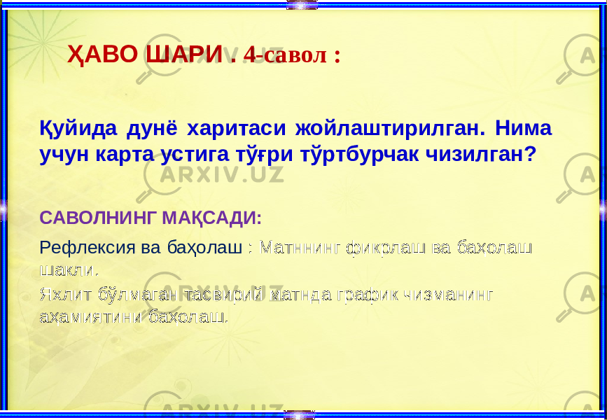 ҲАВО ШАРИ . 4-савол : Қуйида дунё харитаси жойлаштирилган. Нима учун карта устига тўғри тўртбурчак чизилган? САВОЛНИНГ МАҚСАДИ: Рефлексия ва баҳолаш : Матннинг фикрлаш ва баҳолаш шакли. Яхлит бўлмаган тасвирий матнда график чизманинг аҳамиятини баҳолаш. 