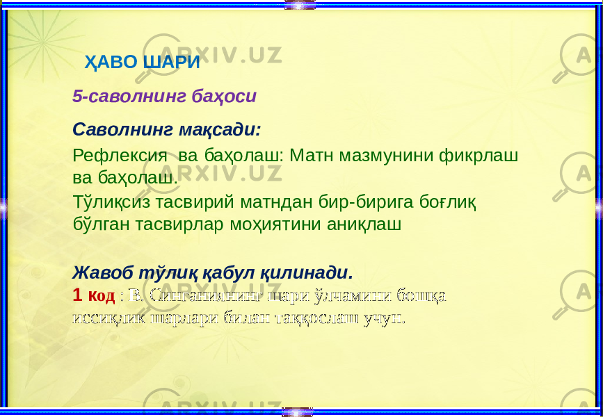  ҲАВО ШАРИ 5-саволнинг баҳоси Саволнинг мақсади: Рефлексия ва баҳолаш: Матн мазмунини фикрлаш ва баҳолаш. Тўлиқсиз тасвирий матндан бир-бирига боғлиқ бўлган тасвирлар моҳиятини аниқлаш Жавоб тўлиқ қабул қилинади. 1 к од : В . Синганиянинг шари ўлчамини бошқа иссиқлик шарлари билан таққослаш учун. 