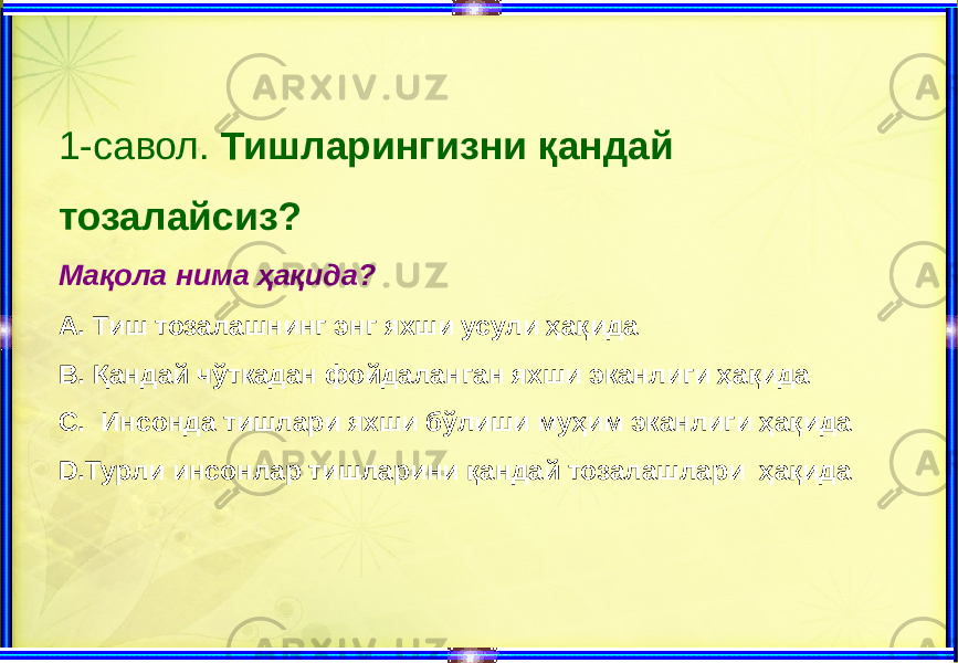 1-савол. Тишларингизни қандай тозалайсиз? Мақола нима ҳақида? А. Тиш тозалашнинг энг яхши усули ҳақида В. Қандай чўткадан фойдаланган яхши эканлиги ҳақида С. Инсонда тишлари яхши бўлиши муҳим эканлиги ҳақида D.Турли инсонлар тишларини қандай тозалашлари ҳақида 