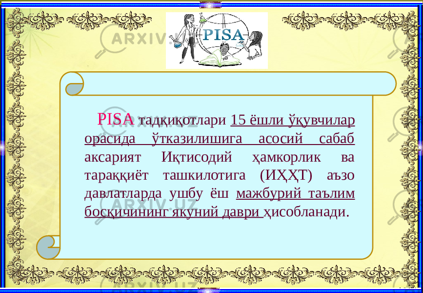  PISA тадқиқотлари 15 ёшли ўқувчилар орасида ўтказилишига асосий сабаб аксарият Иқтисодий ҳамкорлик ва тараққиёт ташкилотига (ИҲҲТ) аъзо давлатларда ушбу ёш мажбурий таълим босқичининг якуний даври ҳисобланади. 