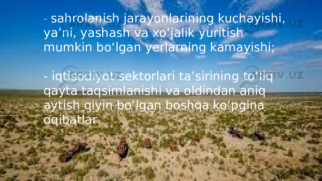 - sahrolanish jarayonlarining kuchayishi, yaʼni, yashash va xoʻjalik yuritish mumkin boʻlgan yerlarning kamayishi; - iqtisodiyot sektorlari taʼsirining toʻliq qayta taqsimlanishi va oldindan aniq aytish qiyin boʻlgan boshqa koʻpgina oqibatlar . 