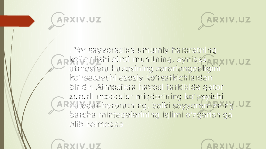 . Yer sayyorasida umumiy haroratning koʻtarilishi atrof muhitning, ayniqsa atmosfera havosining zararlanganligini koʻrsatuvchi asosiy koʻrsatkichlardan biridir. Atmosfera havosi tarkibida qator zararli moddalar miqdorining koʻpayishi nafaqat haroratning, balki sayyoramizning barcha mintaqalarining iqlimi oʻzgarishiga olib kelmoqda 