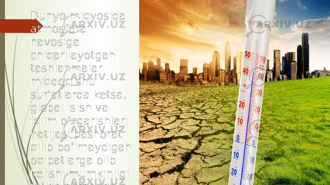 Dunyo miqyosida atmosfera havosiga chiqarilayotgan tashlanmalar miqdori shu surʼatlarda ketsa, global isish va iqlim oʻzgarishlari natijasi bashorat qilib boʻlmaydigan oqibatlarga olib kelishi mumkinligi taʼkidlanmoqda. 