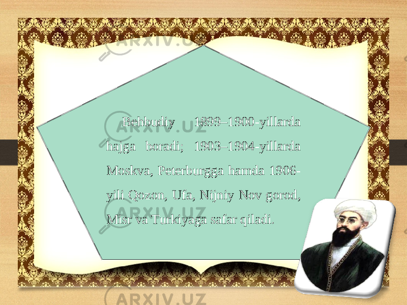 Behbudiy 1899–1900-yillarda hajga boradi; 1903–1904-yillarda Moskva, Peterburgga hamda 1906- yili Qozon, Ufa, Nijniy Nov gorod, Misr va Turkiyaga safar qiladi. 