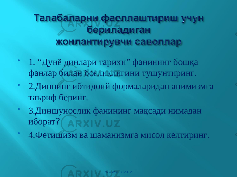  1. “Дунё динлари тарихи” фанининг бошқа фанлар билан боғлиқлигини тушунтиринг.  2.Диннинг ибтидоий формаларидан анимизмга таъриф беринг.  3.Диншунослик фанининг мақсади нимадан иборат ?  4.Фетишизм ва шаманизмга мисол келтиринг. www.arxiv.uz 