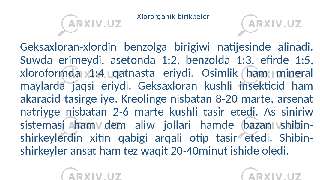 Xlororganik birikpeler Geksaxloran-xlordin benzolga birigiwi natijesinde alinadi. Suwda erimeydi, asetonda 1:2, benzolda 1:3, efirde 1:5, xloroformda 1:4 qatnasta eriydi. Osimlik ham mineral maylarda jaqsi eriydi. Geksaxloran kushli insekticid ham akaracid tasirge iye. Kreolinge nisbatan 8-20 marte, arsenat natriyge nisbatan 2-6 marte kushli tasir etedi. As siniriw sistemasi ham dem aliw jollari hamde bazan shibin- shirkeylerdin xitin qabigi arqali otip tasir etedi. Shibin- shirkeyler ansat ham tez waqit 20-40minut ishide oledi. 