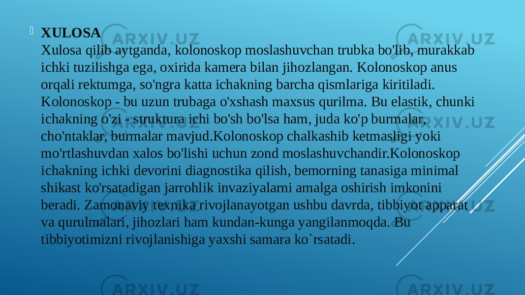  XULOSA Xulosa qilib aytganda, kolonoskop moslashuvchan trubka bo&#39;lib, murakkab ichki tuzilishga ega, oxirida kamera bilan jihozlangan. Kolonoskop anus orqali rektumga, so&#39;ngra katta ichakning barcha qismlariga kiritiladi. Kolonoskop - bu uzun trubaga o&#39;xshash maxsus qurilma. Bu elastik, chunki ichakning o&#39;zi - struktura ichi bo&#39;sh bo&#39;lsa ham, juda ko&#39;p burmalar, cho&#39;ntaklar, burmalar mavjud.Kolonoskop chalkashib ketmasligi yoki mo&#39;rtlashuvdan xalos bo&#39;lishi uchun zond moslashuvchandir.Kolonoskop ichakning ichki devorini diagnostika qilish, bemorning tanasiga minimal shikast ko&#39;rsatadigan jarrohlik invaziyalarni amalga oshirish imkonini beradi. Zamonaviy texnika rivojlanayotgan ushbu davrda, tibbiyot apparat va qurulmalari, jihozlari ham kundan-kunga yangilanmoqda. Bu tibbiyotimizni rivojlanishiga yaxshi samara ko`rsatadi. 