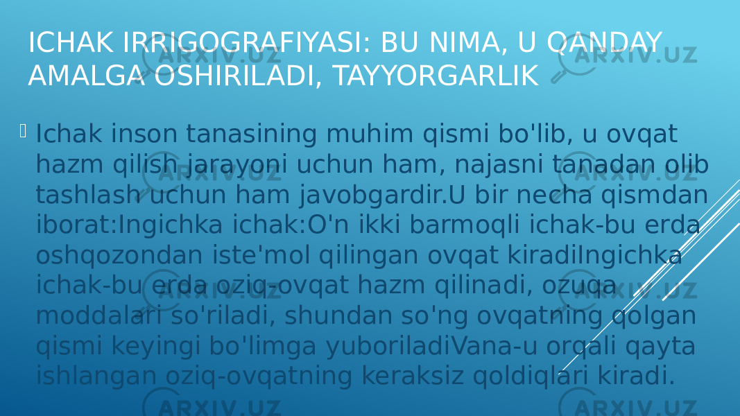 ICHAK IRRIGOGRAFIYASI: BU NIMA, U QANDAY AMALGA OSHIRILADI, TAYYORGARLIK  Ichak inson tanasining muhim qismi bo&#39;lib, u ovqat hazm qilish jarayoni uchun ham, najasni tanadan olib tashlash uchun ham javobgardir.U bir necha qismdan iborat:Ingichka ichak:O&#39;n ikki barmoqli ichak-bu erda oshqozondan iste&#39;mol qilingan ovqat kiradiIngichka ichak-bu erda oziq-ovqat hazm qilinadi, ozuqa moddalari so&#39;riladi, shundan so&#39;ng ovqatning qolgan qismi keyingi bo&#39;limga yuboriladiVana-u orqali qayta ishlangan oziq-ovqatning keraksiz qoldiqlari kiradi. 