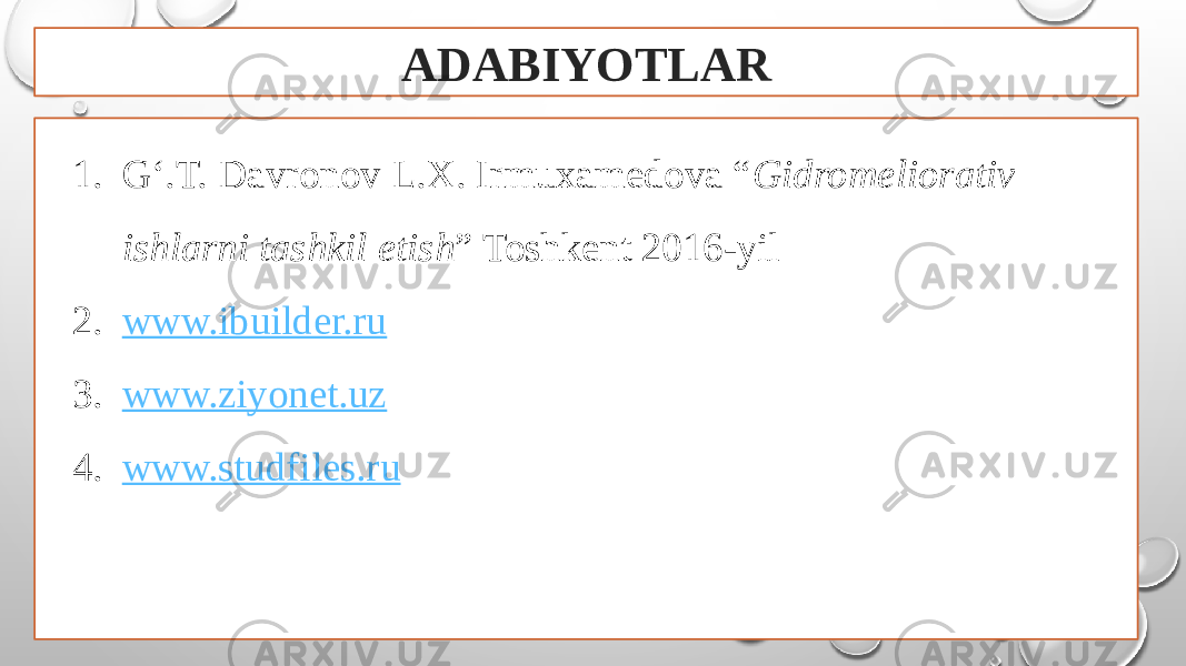 ADABIYOTLAR 1. G‘.T. Davronov L.X. Irmuxamedova “ Gidromeliorativ ishlarni tashkil etish ” Toshkent 2016-yil 2. www.ibuilder.ru 3. www.ziyonet.uz 4. www.studfiles.ru 