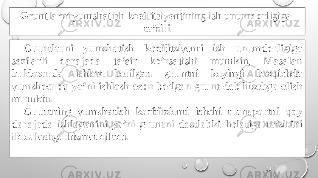 Gruntlarni yumshatish koeffitsiyenti ish unumdorligiga sezilarli darajada ta’sir ko’rsatishi mumkin. Masalan buldozerda ishlov berilgan gruntni keyingi bosqichda yumshoqroq ya’ni ishlash oson bo’lgan grunt deb hisobga olish mumkin. Gruntning yumshatish koeffitsienti ishchi transportni qay darajada ishlaganini ya’ni gruntni dastlabki holatiga ta’sirini ifodalashga hizmat qiladi. Gruntlarni yumshatish koeffitsiyentining ish unumdorligiga ta’siri 