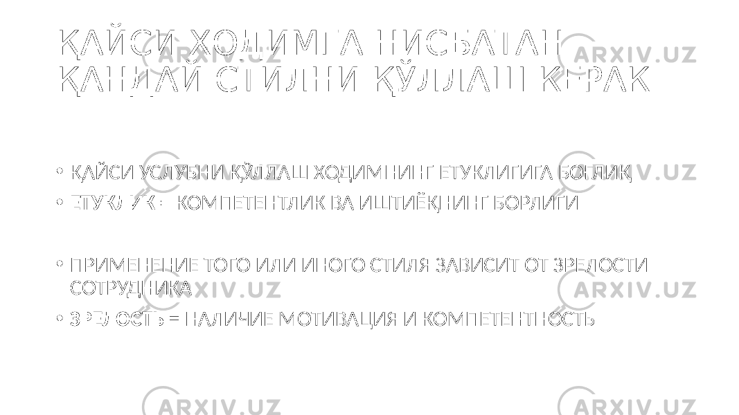 ҚАЙСИ ХОДИМГА НИСБАТАН ҚАНДАЙ СТИЛНИ ҚЎЛЛАШ КЕРАК • ҚАЙСИ УСЛУБНИ ҚЎЛЛАШ ХОДИМНИНГ ЕТУКЛИГИГА БОҒЛИҚ • ЕТУКЛИК = КОМПЕТЕНТЛИК ВА ИШТИЁҚНИНГ БОРЛИГИ • ПРИМЕНЕНИЕ ТОГО ИЛИ ИНОГО СТИЛЯ ЗАВИСИТ ОТ ЗРЕЛОСТИ СОТРУДНИКА • ЗРЕЛОСТЬ = НАЛИЧИЕ МОТИВАЦИЯ И КОМПЕТЕНТНОСТЬ 