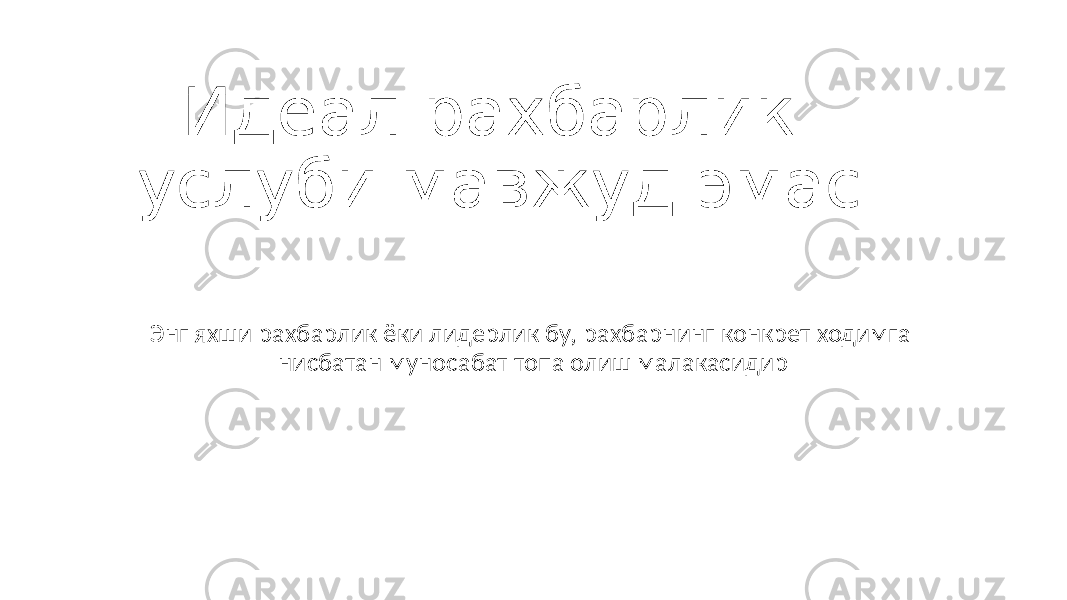 Идеал рахбарлик услуби мавжуд эмас Энг яхши рахбарлик ёки лидерлик бу, рахбарнинг конкрет ходимга нисбатан муносабат топа олиш малакасидир 