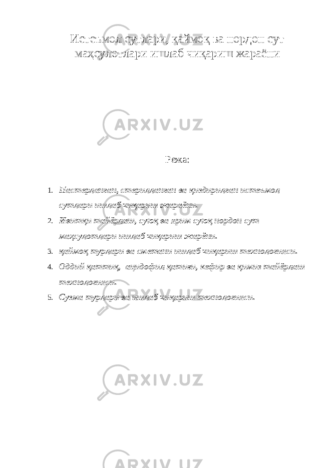 Истеъмол сутлари, қаймоқ ва нордон сут маҳсулотлари ишлаб чиқариш жараёни Режа: 1. Пастерланган, стерилланган ва қиздирилган истеъмол сутлари ишлаб чиқариш жараёни. 2. Ивитқи тайёрлаш, суюқ ва ярим суюқ нордон сут маҳсулотлари ишлаб чиқариш жарёни. 3. қаймоқ турлари ва сметани ишлаб чиқариш технологияси. 4. Оддий қаттиқ, ацидофил қатиғи, кефир ва қимиз тайёрлаш технологияси. 5. Сузма турлари ва ишлаб чиқариш технологияси. 