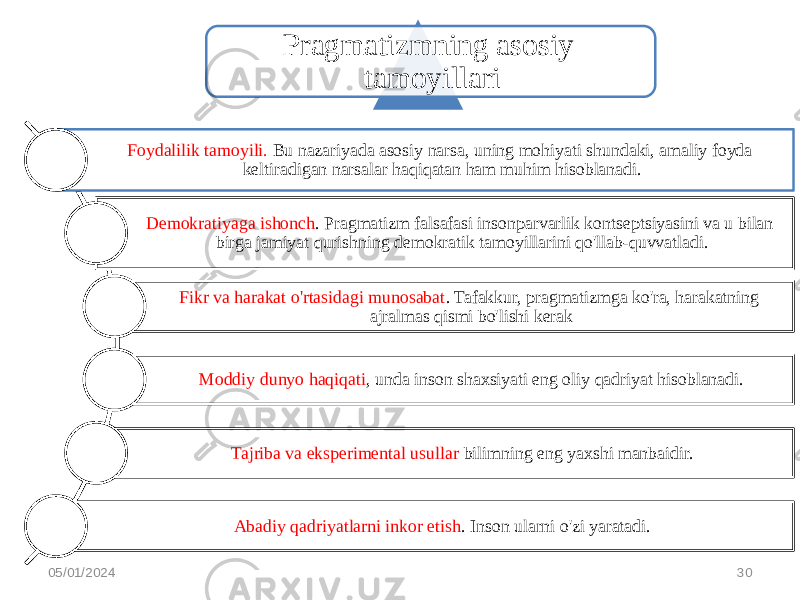 Pragmatizmning asosiy tamoyillari Foydalilik tamoyili. Bu nazariyada asosiy narsa, uning mohiyati shundaki, amaliy foyda keltiradigan narsalar haqiqatan ham muhim hisoblanadi. Demokratiyaga ishonch . Pragmatizm falsafasi insonparvarlik kontseptsiyasini va u bilan birga jamiyat qurishning demokratik tamoyillarini qo&#39;llab-quvvatladi. Fikr va harakat o&#39;rtasidagi munosabat . Tafakkur, pragmatizmga ko&#39;ra, harakatning ajralmas qismi bo&#39;lishi kerak Moddiy dunyo haqiqati , unda inson shaxsiyati eng oliy qadriyat hisoblanadi. Tajriba va eksperimental usullar bilimning eng yaxshi manbaidir. Abadiy qadriyatlarni inkor etish . Inson ularni o&#39;zi yaratadi. 05/01/2024 30 