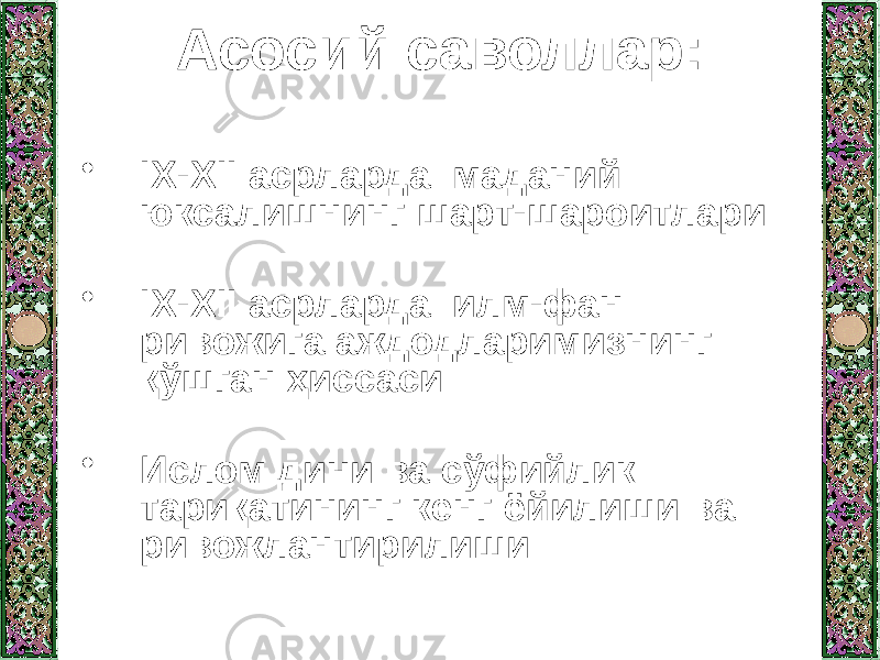 Асосий саволлар: • IX-XII асрларда маданий юксалишнинг шарт-шароитлари • IX-XII асрларда илм-фан ривожига аждодларимизнинг қўшган ҳиссаси • Ислом дини ва сўфийлик тариқатининг кенг ёйилиши ва ривожлантирилиши 