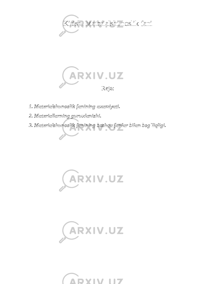 Kirish. Materialshunoslik fani R е ja: 1. Materialshunoslik fanining a х amiyati. 2. Mat е riallarning guruxlanishi. 3. Materialshunoslik fanining boshqa fanlar bilan bog`liqligi. 