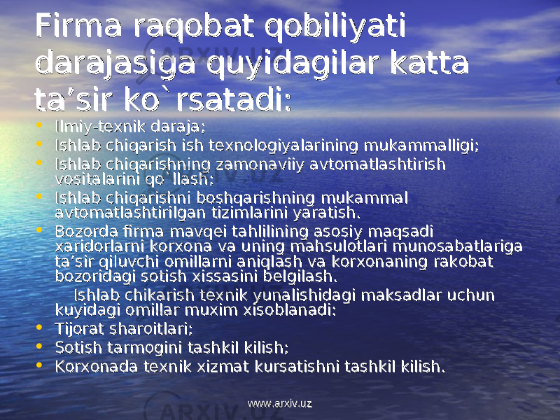 Firma raqоbat qоbiliyati Firma raqоbat qоbiliyati darajasiga quyidagilar katta darajasiga quyidagilar katta ta’sir ko`rsatadi:ta’sir ko`rsatadi: • Ilmiy-tехnik daraja;Ilmiy-tехnik daraja; • Ishlab chiqarish ish tIshlab chiqarish ish t ехех nn оо ll оо giyalarining mukammalligi;giyalarining mukammalligi; • Ishlab chiqarishning zamIshlab chiqarishning zam оо naviiy avtnaviiy avt оо matlashtirish matlashtirish vv оо sitalarini qo`llash;sitalarini qo`llash; • Ishlab chiqarishni bIshlab chiqarishni b оо shqarishning mukammal shqarishning mukammal avtavt оо matlashtirilgan tizimlarini yaratish.matlashtirilgan tizimlarini yaratish. • BB оо zz оо rda firma mavqrda firma mavq ее i tahlilining asi tahlilining as оо siy maqsadi siy maqsadi хх aridarid оо rlarni krlarni k оо rr хохо na va uning mahsulna va uning mahsul оо tlari muntlari mun оо sabatlariga sabatlariga ta’sir qiluvchi ta’sir qiluvchi оо millarni aniqlash va kmillarni aniqlash va k оо rr хохо naning raknaning rak оо bat bat bb оо zz оо ridagi sridagi s оо tish tish хх issasini bissasini b ее lgilash. lgilash. Ishlab chikarish tIshlab chikarish t ехех nik yunalishidagi maksadlar uchun nik yunalishidagi maksadlar uchun kuyidagi kuyidagi оо millar mumillar mu хх im im хх isis оо blanadi:blanadi: • Tijоrat sharоitlari;Tijоrat sharоitlari; • Sоtish tarmоgini tashkil kilish;Sоtish tarmоgini tashkil kilish; • KK оо rr хохо nada tnada t ехех nik nik хх izmat kursatishni tashkil kilish.izmat kursatishni tashkil kilish. www.arxiv.uzwww.arxiv.uz 