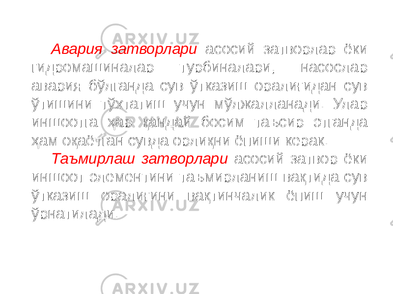 Авария затворлари асосий затворлар ёки гидромашиналар турбиналари, насослар авария бўлганда сув ўтказиш оралиғидан сув ўтишини тўхтатиш учун мўлжалланади. Улар иншоотга ҳар қандай босим таъсир этганда ҳам оқаётган сувда орлиқни ёпиши керак. Таъмирлаш затворлари асосий затвор ёки иншоот элементини таъмирланиш вақтида сув ўтказиш оралиғини вақтинчалик ёпиш учун ўрнатилади. 