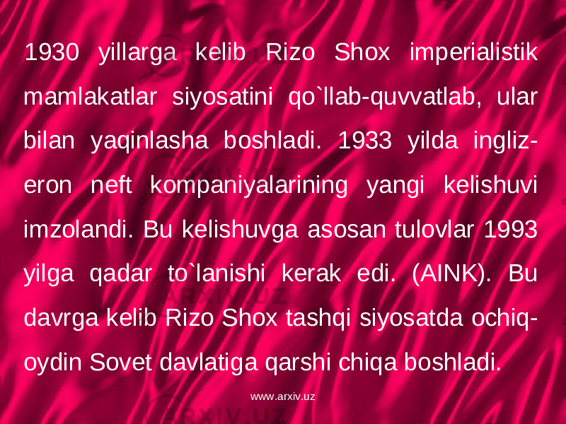 1930 yillarga kelib Rizo Shox imperialistik mamlakatlar siyosatini qo`llab-quvvatlab, ular bilan yaqinlasha boshladi. 1933 yilda ingliz- eron neft kompaniyalarining yangi kelishuvi imzolandi. Bu kelishuvga asosan tulovlar 1993 yilga qadar to`lanishi kerak edi. (AINK). Bu davrga kelib Rizo Shox tashqi siyosatda ochiq- oydin Sovet davlatiga qarshi chiqa boshladi. www.arxiv.uz 